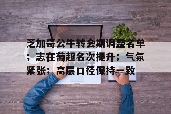 英雄联盟台服官网地址一览-关于芝加哥公牛转会期调整名单；志在葡超名次提升；气氛紧张；高层口径保持一致的信息