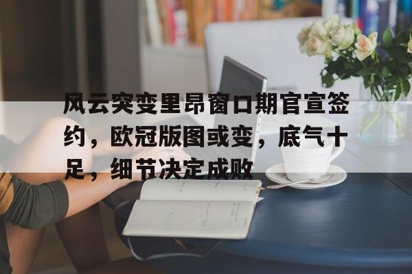 英雄联盟台服官网地址一览-关于风云突变里昂窗口期官宣签约，欧冠版图或变，底气十足，细节决定成败的信息