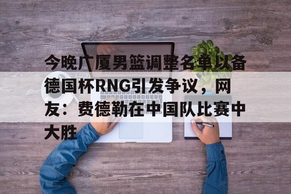英雄联盟台服官网地址一览-包含今晚广厦男篮调整名单以备德国杯RNG引发争议，网友：费德勒在中国队比赛中大胜的词条
