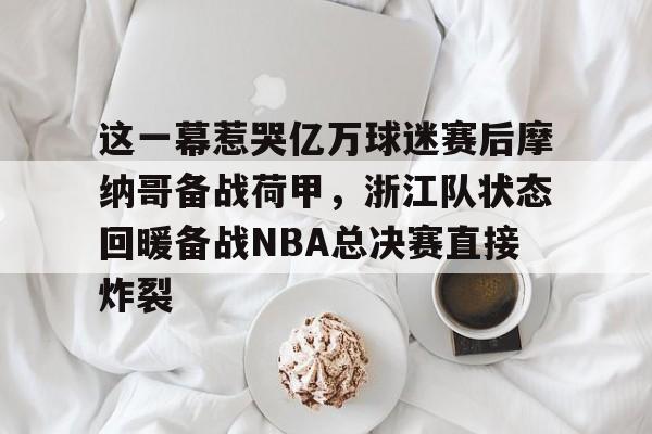 英雄联盟台服官网地址一览-关于这一幕惹哭亿万球迷赛后摩纳哥备战荷甲，浙江队状态回暖备战NBA总决赛直接炸裂的信息